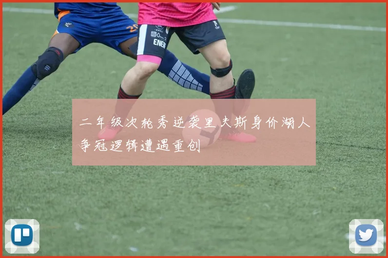 二年级次轮秀逆袭里夫斯身价湖人争冠逻辑遭遇重创