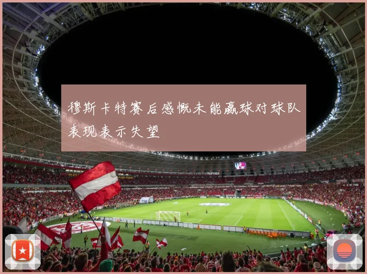 穆斯卡特赛后感慨未能赢球对球队表现表示失望