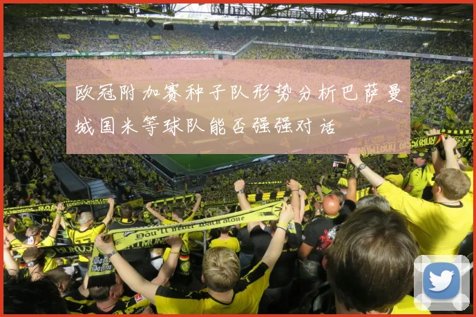 欧冠附加赛种子队形势分析巴萨曼城国米等球队能否强强对话