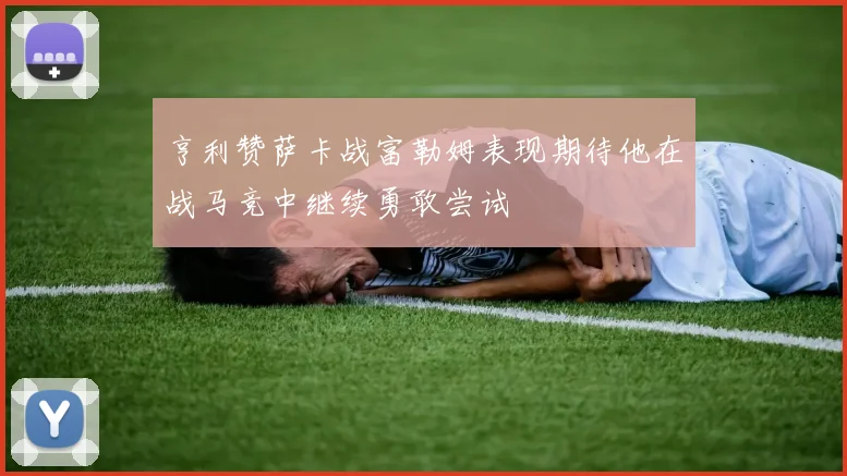 亨利赞萨卡战富勒姆表现期待他在战马竞中继续勇敢尝试