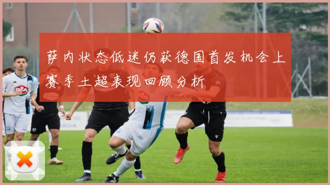 萨内状态低迷仍获德国首发机会上赛季土超表现回顾分析