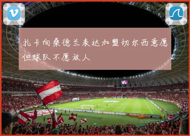 扎卡向桑德兰表达加盟切尔西意愿但球队不愿放人