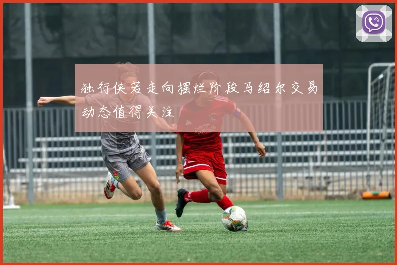 独行侠若走向摆烂阶段马绍尔交易动态值得关注