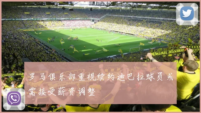 罗马俱乐部重视续约迪巴拉球员或需接受薪资调整
