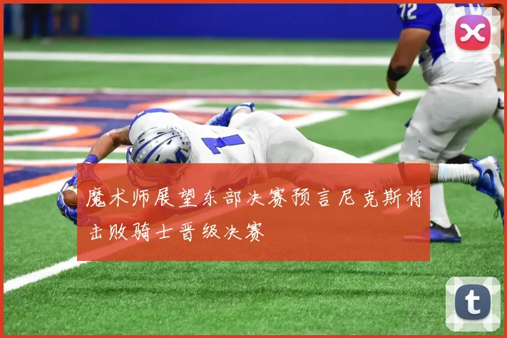 魔术师展望东部决赛预言尼克斯将击败骑士晋级决赛