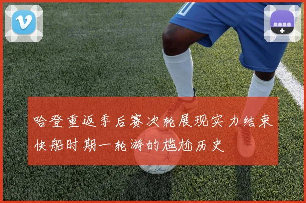 哈登重返季后赛次轮展现实力结束快船时期一轮游的尴尬历史