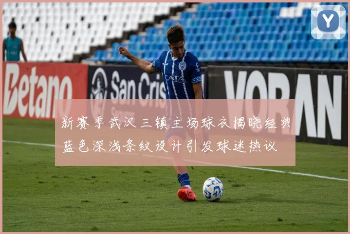 新赛季武汉三镇主场球衣揭晓经典蓝色深浅条纹设计引发球迷热议