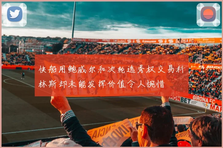 快船用鲍威尔和次轮选秀权交易科林斯却未能发挥价值令人惋惜