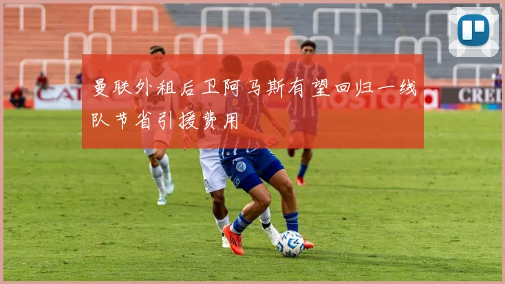 曼联外租后卫阿马斯有望回归一线队节省引援费用
