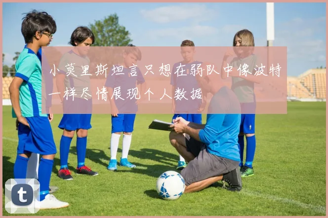 小莫里斯坦言只想在弱队中像波特一样尽情展现个人数据